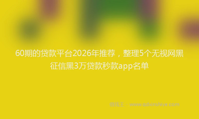 60期的贷款平台2026年推荐，整理5个无视网黑征信黑3万贷款秒款app名单