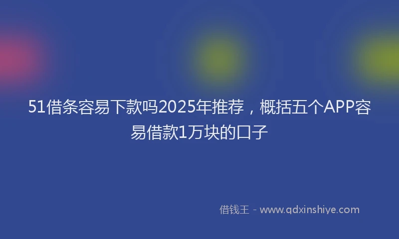 51借条容易下款吗2025年推荐，概括五个APP容易借款1万块的口子