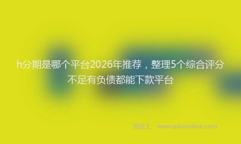 h分期是哪个平台2026年推荐，整理5个综合评分不足有负债都能下款平台