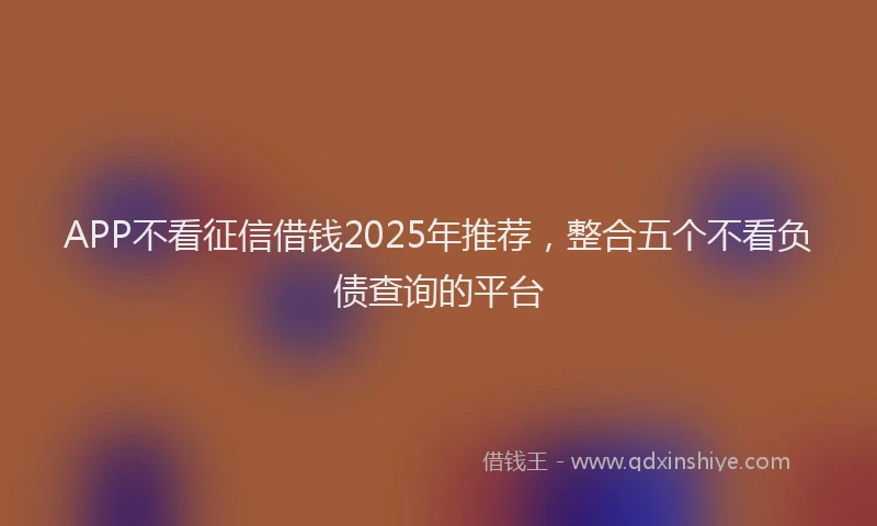 APP不看征信借钱2025年推荐,整合五个不看负债查询的平台