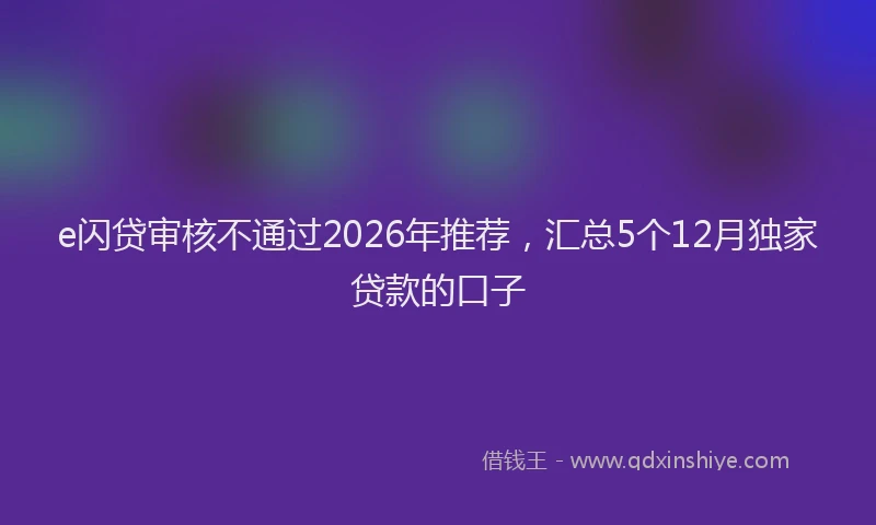 e闪贷审核不通过2026年推荐，汇总5个12月独家贷款的口子