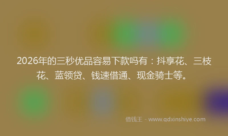 2026年的三秒优品容易下款吗有:抖享花、三枝花、蓝领贷、钱速借通、现金骑士等。