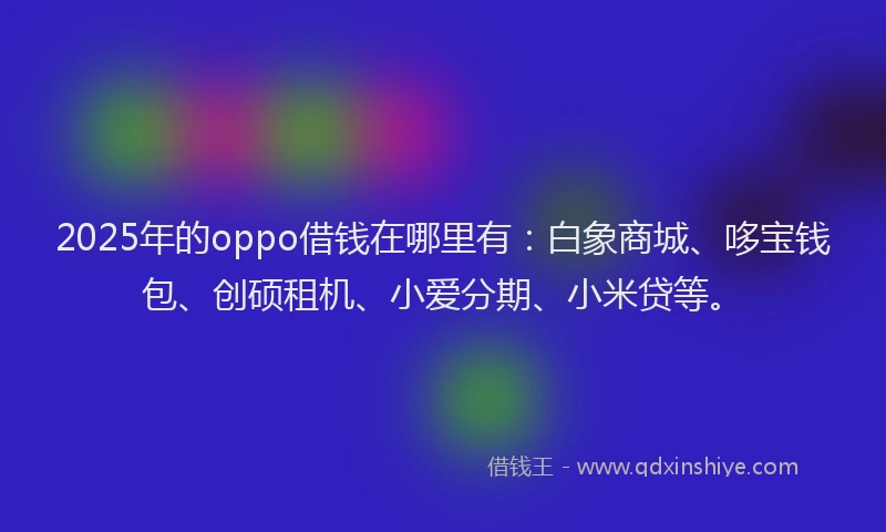 2025年的oppo借钱在哪里有：白象商城、哆宝钱包、创硕租机、小爱分期、小米贷等。