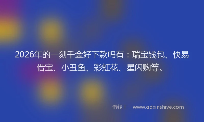 2026年的一刻千金好下款吗有：瑞宝钱包、快易借宝、小丑鱼、彩虹花、星闪购等。