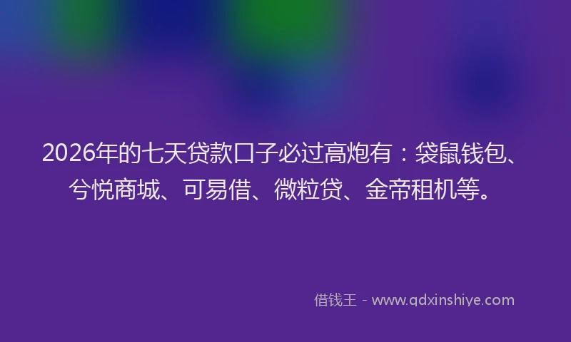 2026年的七天贷款口子必过高炮有：袋鼠钱包、兮悦商城、可易借、微粒贷、金帝租机等。