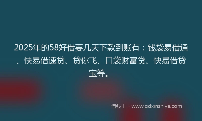 2025年的58好借要几天下款到账有：钱袋易借通、快易借速贷、贷你飞、口袋财富贷、快易借贷宝等。