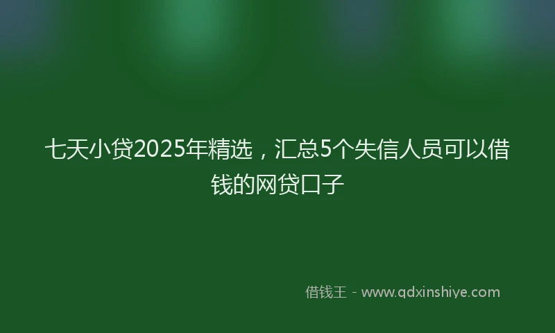 七天小贷2025年精选，汇总5个失信人员可以借钱的网贷口子