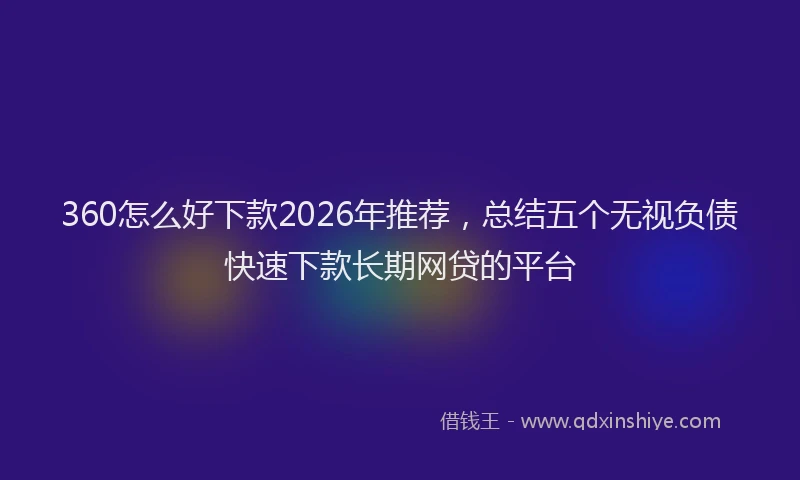 360怎么好下款2026年推荐,总结五个无视负债快速下款长期网贷的平台