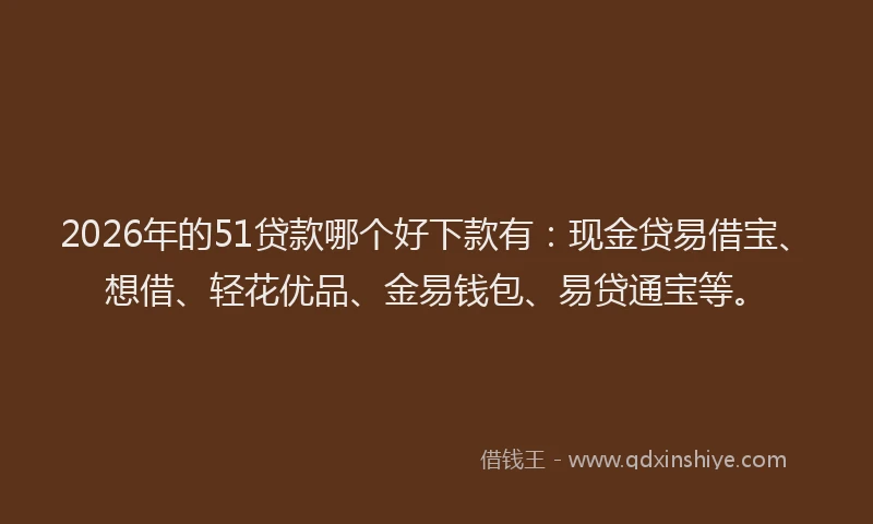 2026年的51贷款哪个好下款有:现金贷易借宝、想借、轻花优品、金易钱包、易贷通宝等。