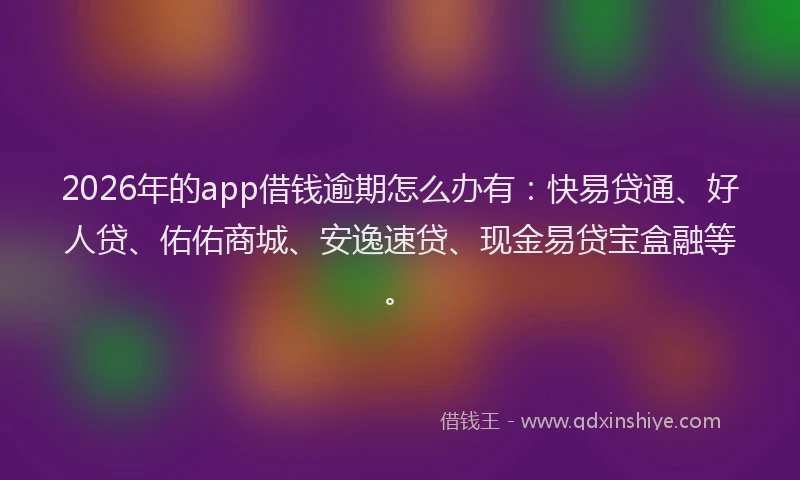 2026年的app借钱逾期怎么办有：快易贷通、好人贷、佑佑商城、安逸速贷、现金易贷宝盒融等。