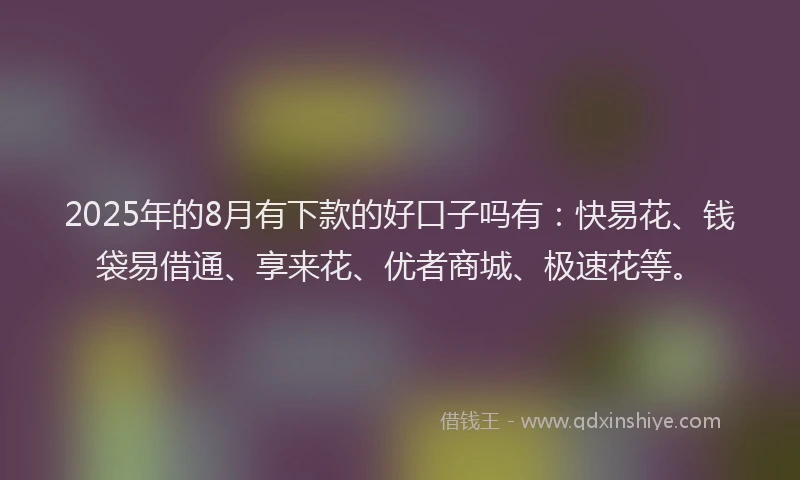 2025年的8月有下款的好口子吗有：快易花、钱袋易借通、享来花、优者商城、极速花等。