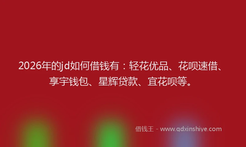 2026年的jd如何借钱有：轻花优品、花呗速借、享宇钱包、星辉贷款、宜花呗等。