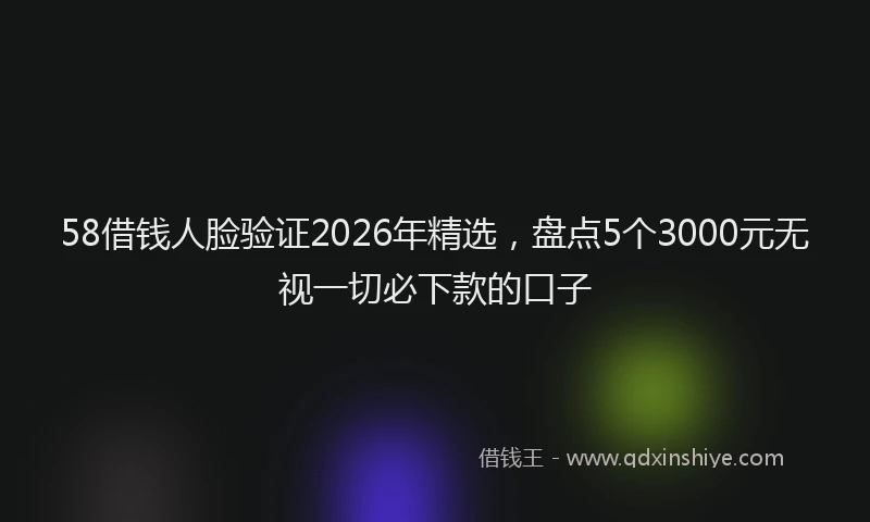 58借钱人脸验证2026年精选，盘点5个3000元无视一切必下款的口子
