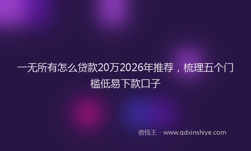 一无所有怎么贷款20万2026年推荐，梳理五个门槛低易下款口子