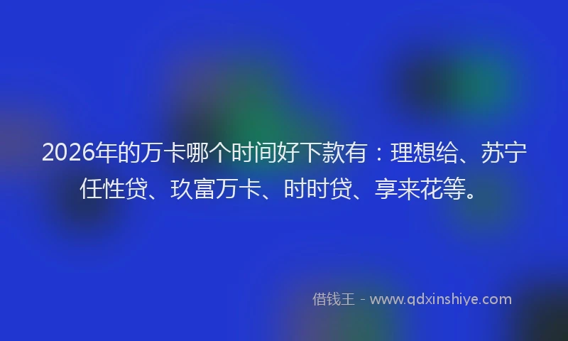2026年的万卡哪个时间好下款有：理想给、苏宁任性贷、玖富万卡、时时贷、享来花等。