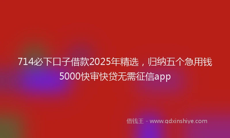 714必下口子借款2025年精选，归纳五个急用钱5000快审快贷无需征信app