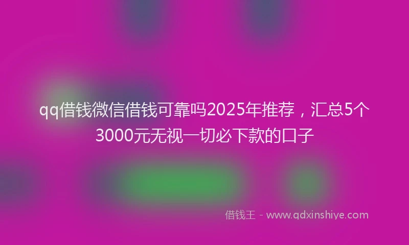qq借钱微信借钱可靠吗2025年推荐，汇总5个3000元无视一切必下款的口子