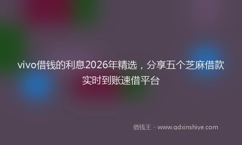vivo借钱的利息2026年精选，分享五个芝麻借款实时到账速借平台
