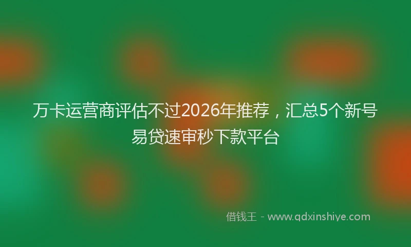 万卡运营商评估不过2026年推荐，汇总5个新号易贷速审秒下款平台