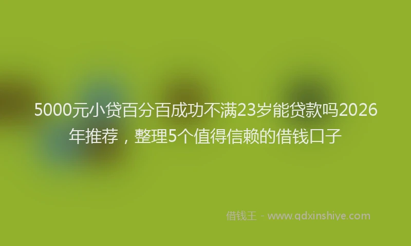 5000元小贷百分百成功不满23岁能贷款吗2026年推荐，整理5个值得信赖的借钱口子