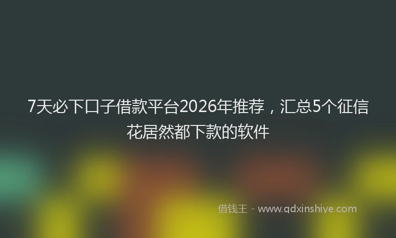 7天必下口子借款平台2026年推荐，汇总5个征信花居然都下款的软件