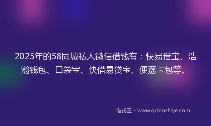 2025年的58同城私人微信借钱有：快易借宝、浩瀚钱包、口袋宝、快借易贷宝、便荔卡包等。
