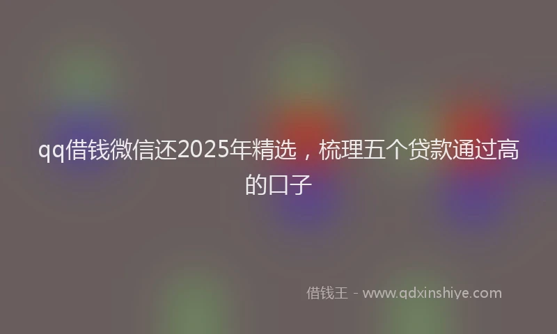 qq借钱微信还2025年精选,梳理五个贷款通过高的口子