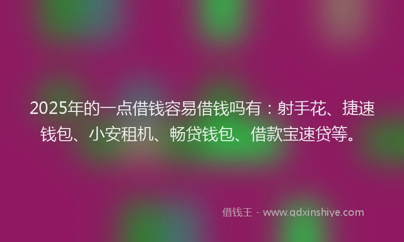 2025年的一点借钱容易借钱吗有：射手花、捷速钱包、小安租机、畅贷钱包、借款宝速贷等。