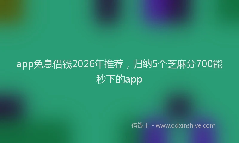 app免息借钱2026年推荐，归纳5个芝麻分700能秒下的app