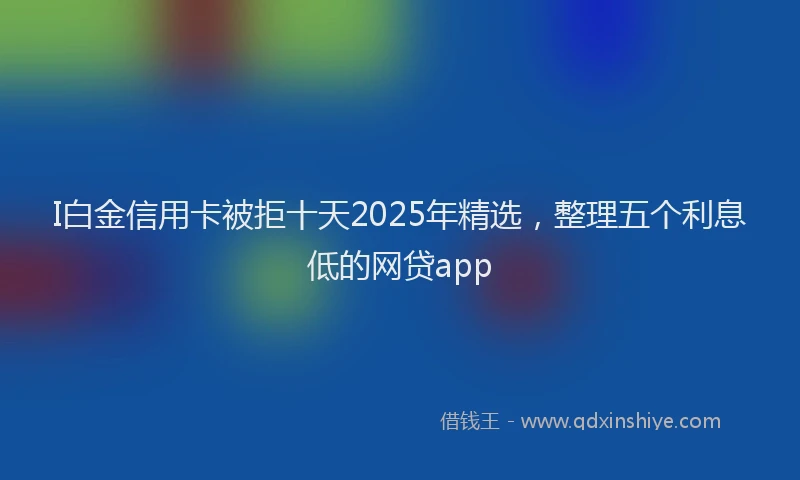 I白金信用卡被拒十天2025年精选，整理五个利息低的网贷app