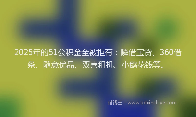 2025年的51公积金全被拒有：瞬借宝贷、360借条、随意优品、双喜租机、小鹅花钱等。