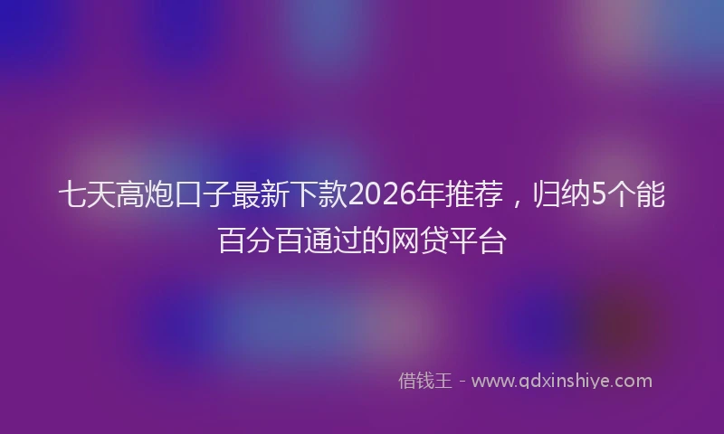 七天高炮口子最新下款2026年推荐，归纳5个能百分百通过的网贷平台