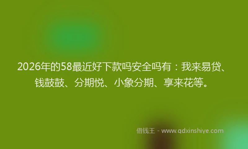 2026年的58最近好下款吗安全吗有：我来易贷、钱鼓鼓、分期悦、小象分期、享来花等。