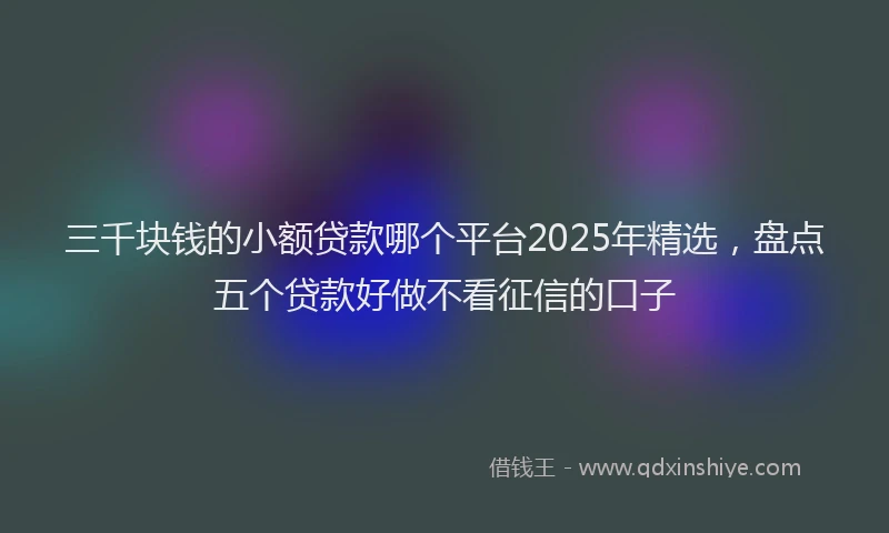 三千块钱的小额贷款哪个平台2025年精选，盘点五个贷款好做不看征信的口子