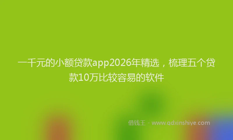 一千元的小额贷款app2026年精选，梳理五个贷款10万比较容易的软件