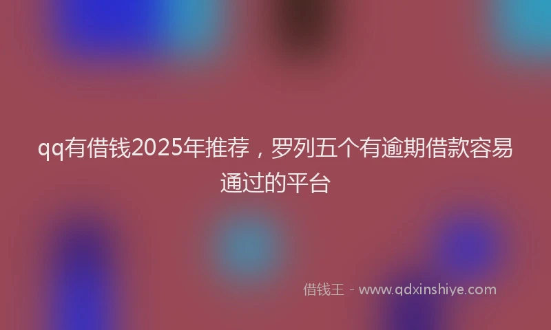 qq有借钱2025年推荐，罗列五个有逾期借款容易通过的平台