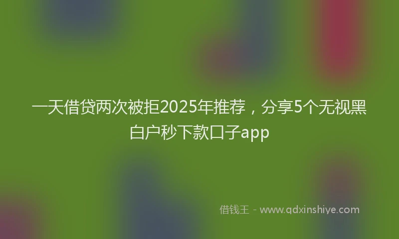 一天借贷两次被拒2025年推荐，分享5个无视黑白户秒下款口子app