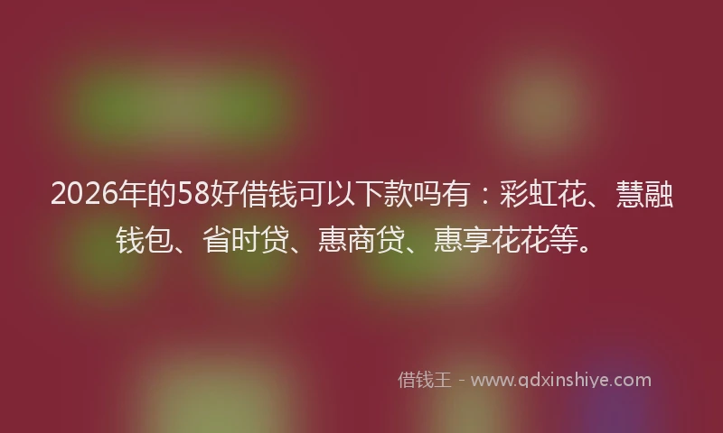 2026年的58好借钱可以下款吗有:彩虹花、慧融钱包、省时贷、惠商贷、惠享花花等。