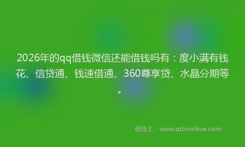 2026年的qq借钱微信还能借钱吗有：度小满有钱花、信贷通、钱速借通、360尊享贷、水晶分期等。