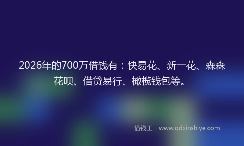 2026年的700万借钱有：快易花、新一花、森森花呗、借贷易行、橄榄钱包等。