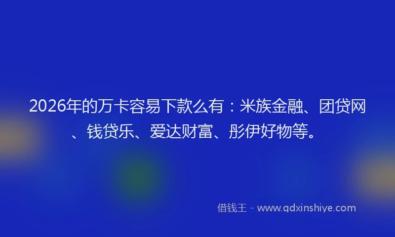 2026年的万卡容易下款么有：米族金融、团贷网、钱贷乐、爱达财富、彤伊好物等。