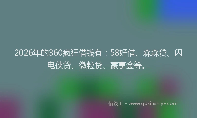 2026年的360疯狂借钱有：58好借、森森贷、闪电侠贷、微粒贷、蒙享金等。