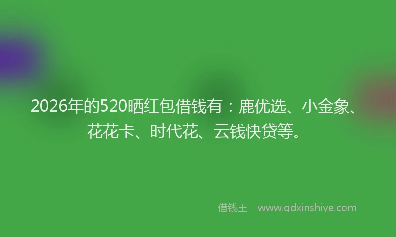 2026年的520晒红包借钱有：鹿优选、小金象、花花卡、时代花、云钱快贷等。