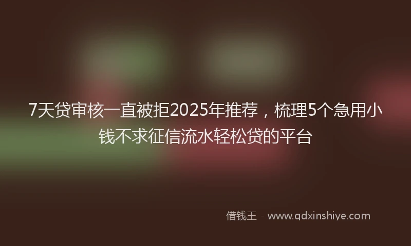 7天贷审核一直被拒2025年推荐,梳理5个急用小钱不求征信流水轻松贷的平台