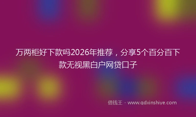 万两柜好下款吗2026年推荐，分享5个百分百下款无视黑白户网贷口子
