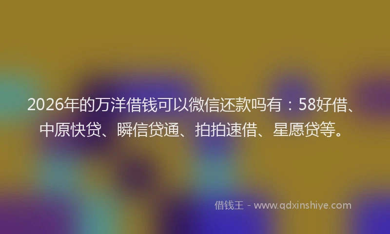 2026年的万洋借钱可以微信还款吗有：58好借、中原快贷、瞬信贷通、拍拍速借、星愿贷等。