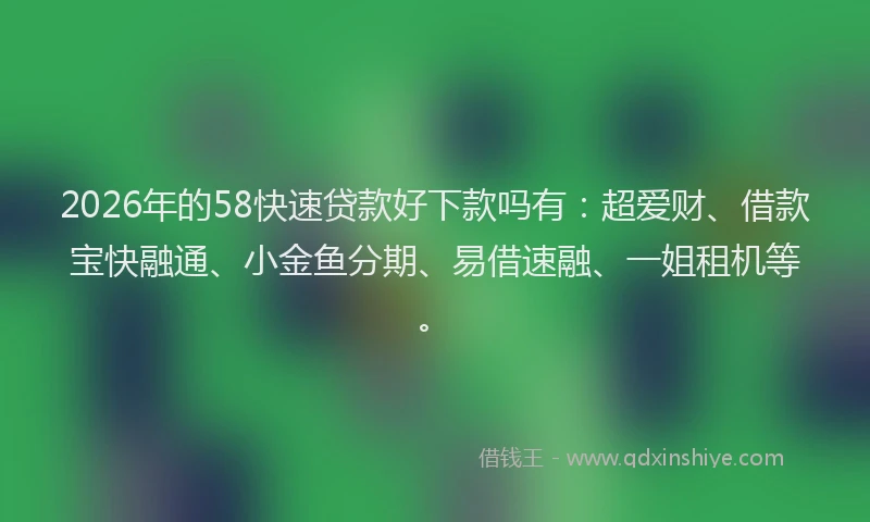 2026年的58快速贷款好下款吗有：超爱财、借款宝快融通、小金鱼分期、易借速融、一姐租机等。