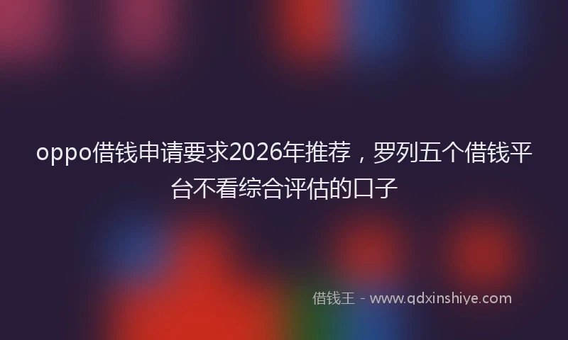 oppo借钱申请要求2026年推荐，罗列五个借钱平台不看综合评估的口子
