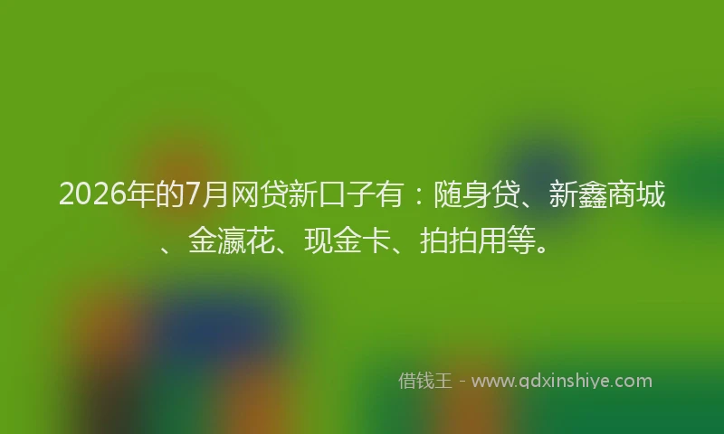 2026年的7月网贷新口子有：随身贷、新鑫商城、金瀛花、现金卡、拍拍用等。