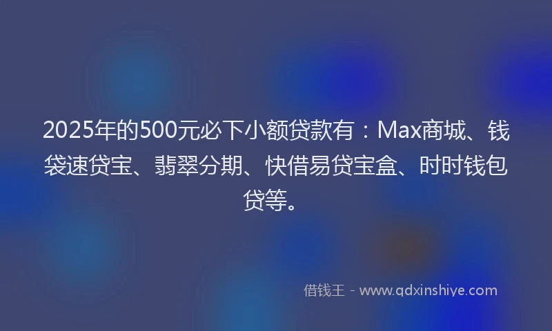 2025年的500元必下小额贷款有:Max商城、钱袋速贷宝、翡翠分期、快借易贷宝盒、时时钱包贷等。